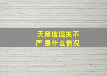 天窗玻璃关不严 是什么情况